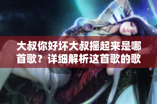 大叔你好壞大叔搖起來是哪首歌？詳細(xì)解析這首歌的歌詞與旋律。