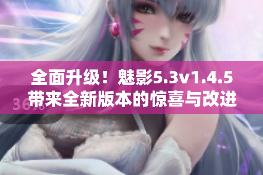 全面升級(jí)！魅影5.3v1.4.5帶來全新版本的驚喜與改進(jìn)