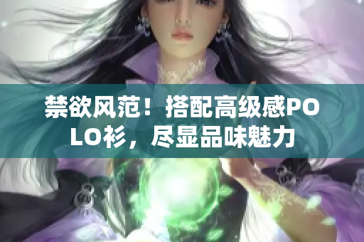 禁欲風(fēng)范！搭配高級(jí)感POLO衫，盡顯品味魅力