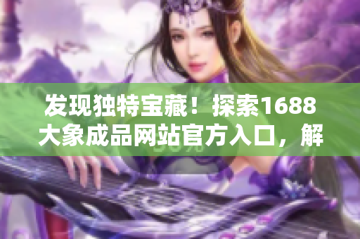 發(fā)現(xiàn)獨(dú)特寶藏！探索1688大象成品網(wǎng)站官方入口，解鎖驚喜資源