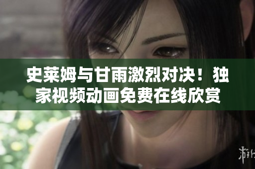 史萊姆與甘雨激烈對(duì)決！獨(dú)家視頻動(dòng)畫免費(fèi)在線欣賞