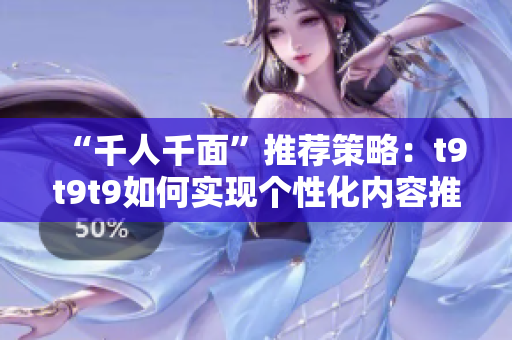 “千人千面”推薦策略：t9t9t9如何實現(xiàn)個性化內(nèi)容推薦？