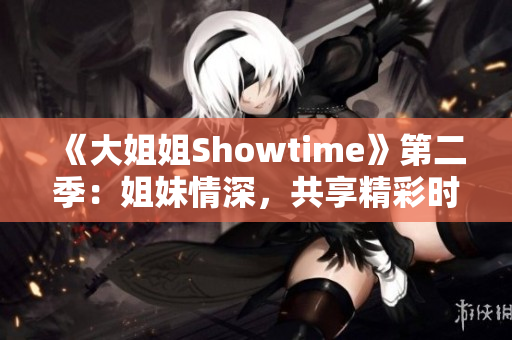 《大姐姐Showtime》第二季：姐妹情深，共享精彩時(shí)光