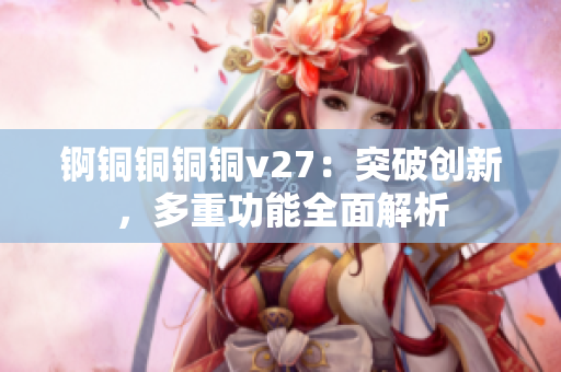 錒銅銅銅銅v27：突破創(chuàng)新，多重功能全面解析