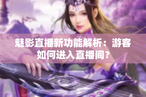 魅影直播新功能解析：游客如何進(jìn)入直播間？