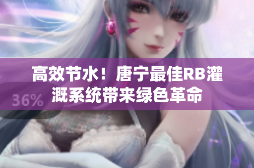 高效節(jié)水！唐寧最佳RB灌溉系統(tǒng)帶來綠色革命