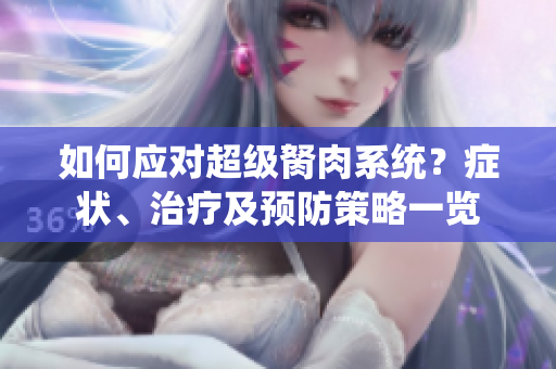 如何應(yīng)對(duì)超級(jí)胬肉系統(tǒng)？癥狀、治療及預(yù)防策略一覽
