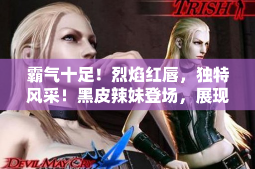 霸氣十足！烈焰紅唇，獨(dú)特風(fēng)采！黑皮辣妹登場，展現(xiàn)獨(dú)特魅力！