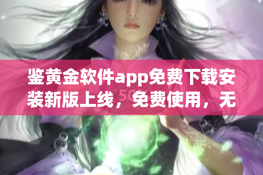 鑒黃金軟件app免費下載安裝新版上線，免費使用，無需注冊