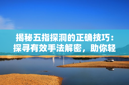揭秘五指探洞的正確技巧：探尋有效手法解密，助你輕松掌握
