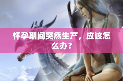 懷孕期間突然生產(chǎn)，應(yīng)該怎么辦？