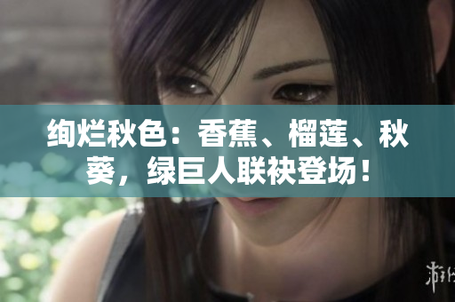 絢爛秋色：香蕉、榴蓮、秋葵，綠巨人聯(lián)袂登場！