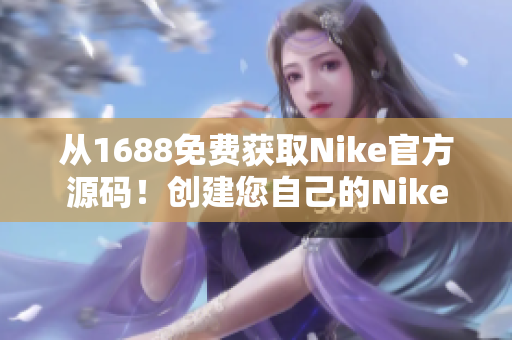 從1688免費(fèi)獲取Nike官方源碼！創(chuàng)建您自己的Nike風(fēng)格網(wǎng)站！
