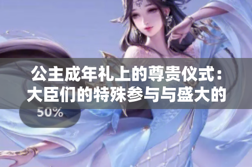 公主成年禮上的尊貴儀式：大臣們的特殊參與與盛大的慶?；顒? title=
