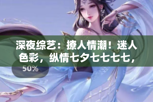 深夜綜藝：撩人情潮！迷人色彩，縱情七夕七七七七，絢爛綻放