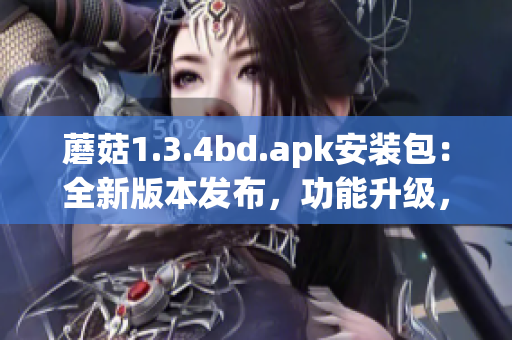 蘑菇1.3.4bd.apk安裝包：全新版本發(fā)布，功能升級，體驗大幅提升
