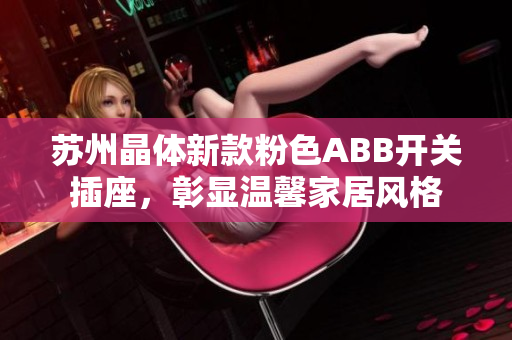 蘇州晶體新款粉色ABB開關(guān)插座，彰顯溫馨家居風(fēng)格