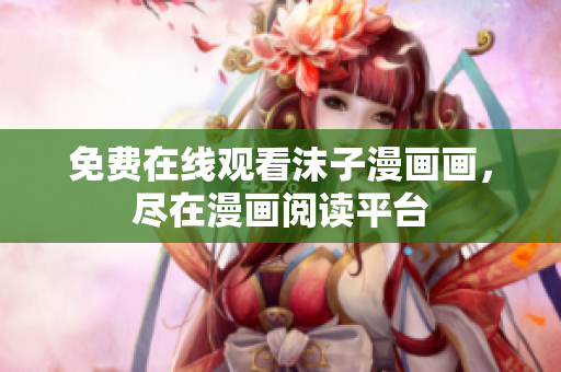 免費(fèi)在線觀看沫子漫畫畫，盡在漫畫閱讀平臺(tái)