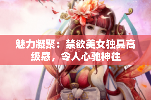 魅力凝聚：禁欲美女獨(dú)具高級(jí)感，令人心馳神往
