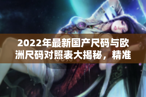 2022年最新國產(chǎn)尺碼與歐洲尺碼對(duì)照表大揭秘，精準(zhǔn)匹配尺寸，選購更便捷