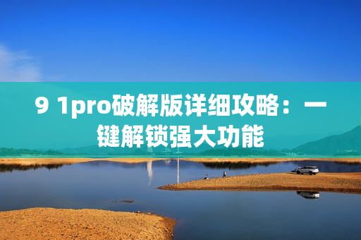 9 1pro破解版詳細攻略：一鍵解鎖強大功能