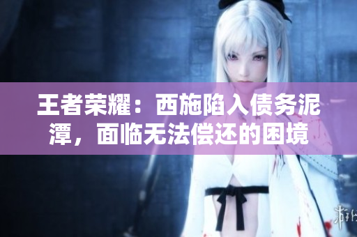 王者榮耀：西施陷入債務(wù)泥潭，面臨無(wú)法償還的困境