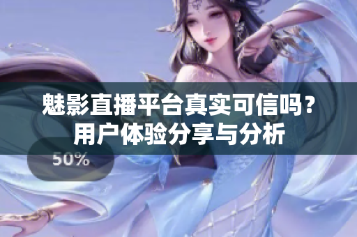 魅影直播平臺(tái)真實(shí)可信嗎？用戶體驗(yàn)分享與分析