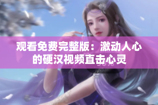 觀看免費(fèi)完整版：激動(dòng)人心的硬漢視頻直擊心靈