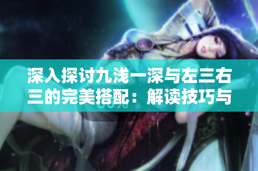 深入探討九淺一深與左三右三的完美搭配：解讀技巧與應用策略