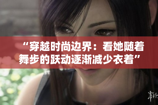 “穿越時尚邊界：看她隨著舞步的躍動逐漸減少衣著”的視頻