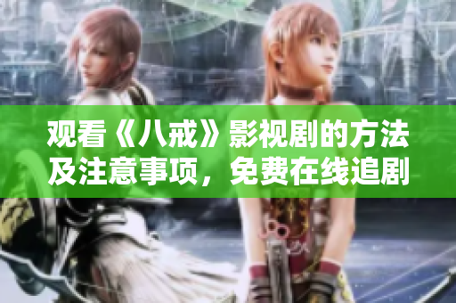 觀看《八戒》影視劇的方法及注意事項(xiàng)，免費(fèi)在線追劇攻略分享