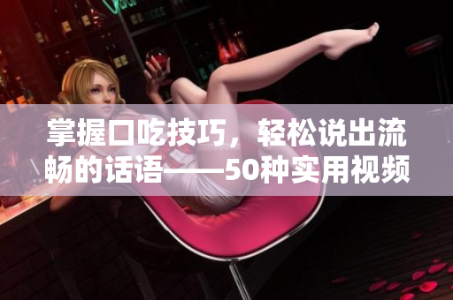 掌握口吃技巧，輕松說(shuō)出流暢的話語(yǔ)——50種實(shí)用視頻教程分享