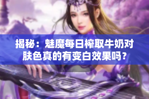 揭秘：魅魔每日榨取牛奶對(duì)膚色真的有變白效果嗎？