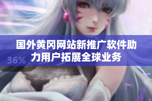 國外黃岡網(wǎng)站新推廣軟件助力用戶拓展全球業(yè)務