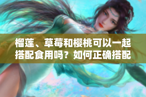 榴蓮、草莓和櫻桃可以一起搭配食用嗎？如何正確搭配這三種水果？