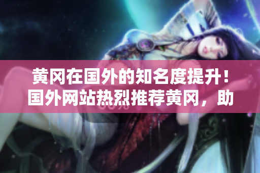 黃岡在國外的知名度提升！國外網(wǎng)站熱烈推薦黃岡，助力其國際化發(fā)展！