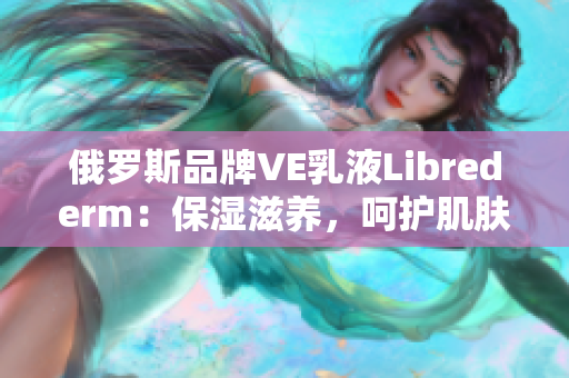 俄羅斯品牌VE乳液Librederm：保濕滋養(yǎng)，呵護肌膚健康