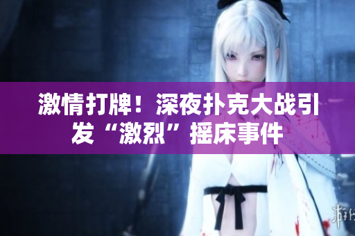 激情打牌！深夜撲克大戰(zhàn)引發(fā)“激烈”搖床事件