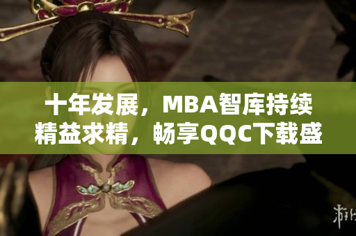 十年發(fā)展，MBA智庫持續(xù)精益求精，暢享QQC下載盛宴