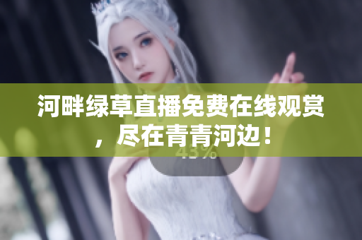 河畔綠草直播免費(fèi)在線觀賞，盡在青青河邊！