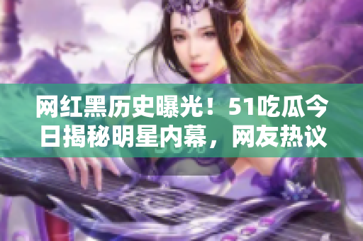 網(wǎng)紅黑歷史曝光！51吃瓜今日揭秘明星內(nèi)幕，網(wǎng)友熱議真相揭露