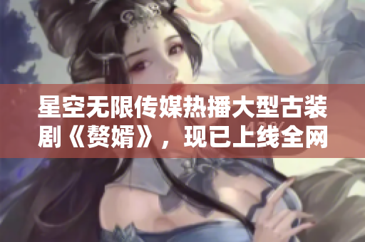 星空無(wú)限傳媒熱播大型古裝劇《贅婿》，現(xiàn)已上線全網(wǎng)獨(dú)家觀看