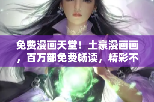 免費(fèi)漫畫(huà)天堂！土豪漫畫(huà)畫(huà)，百萬(wàn)部免費(fèi)暢讀，精彩不斷，等你來(lái)享！
