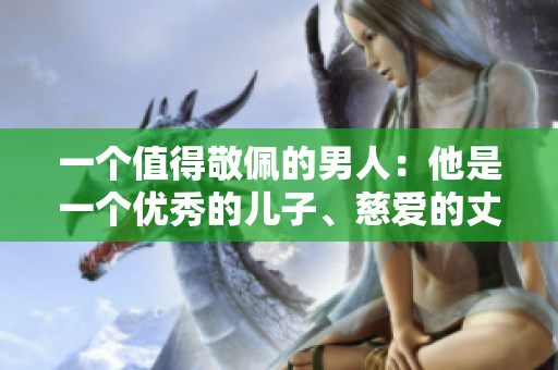 一個(gè)值得敬佩的男人：他是一個(gè)優(yōu)秀的兒子、慈愛(ài)的丈夫和負(fù)責(zé)任的父親