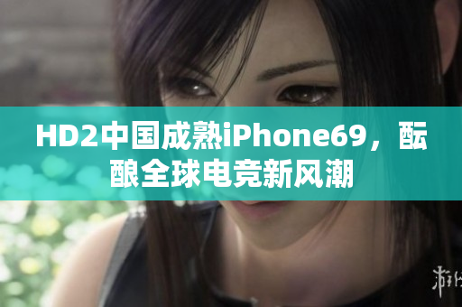 HD2中國成熟iPhone69，醞釀全球電競新風潮