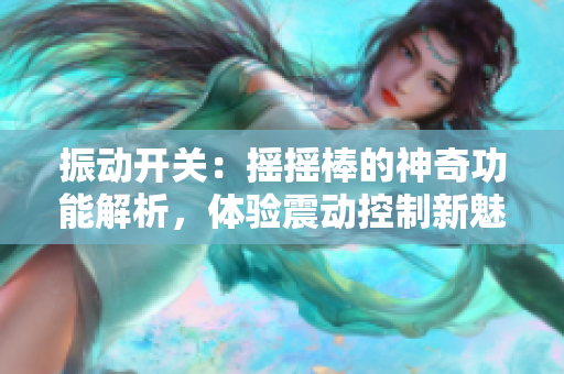 振動開關：搖搖棒的神奇功能解析，體驗震動控制新魅力