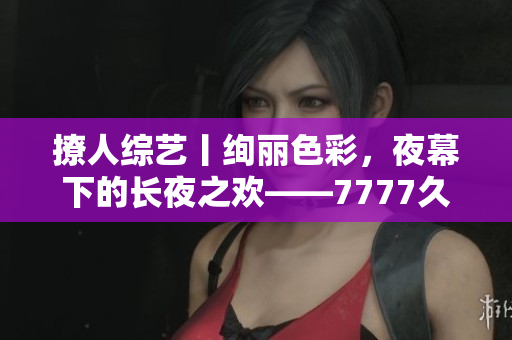撩人綜藝丨絢麗色彩，夜幕下的長夜之歡——7777久夜色，探尋情與色的交織奧秘