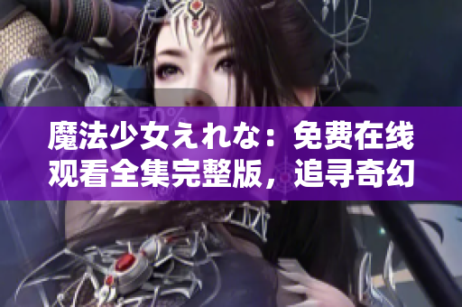 魔法少女えれな：免費(fèi)在線觀看全集完整版，追尋奇幻魔法之旅