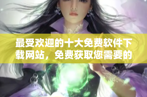 最受歡迎的十大免費軟件下載網(wǎng)站，免費獲取您需要的軟件資源！