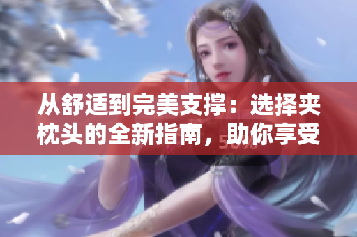 從舒適到完美支撐：選擇夾枕頭的全新指南，助你享受睡眠